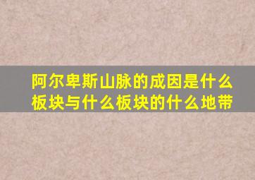 阿尔卑斯山脉的成因是什么板块与什么板块的什么地带