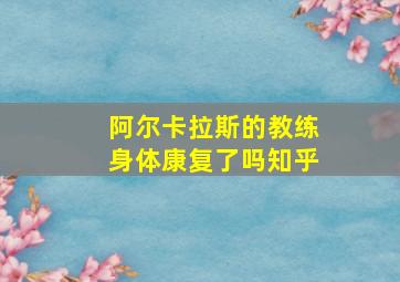 阿尔卡拉斯的教练身体康复了吗知乎