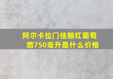 阿尔卡拉门佳酿红葡萄酒750毫升是什么价格