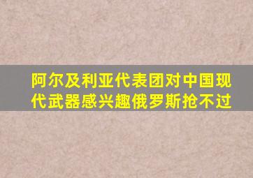 阿尔及利亚代表团对中国现代武器感兴趣俄罗斯抢不过