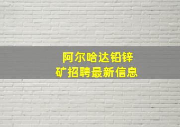 阿尔哈达铅锌矿招聘最新信息