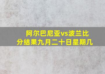 阿尔巴尼亚vs波兰比分结果九月二十日星期几