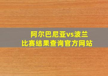 阿尔巴尼亚vs波兰比赛结果查询官方网站