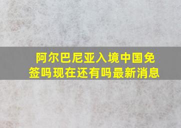 阿尔巴尼亚入境中国免签吗现在还有吗最新消息