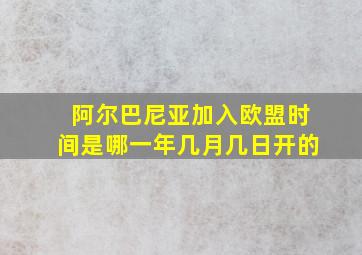 阿尔巴尼亚加入欧盟时间是哪一年几月几日开的