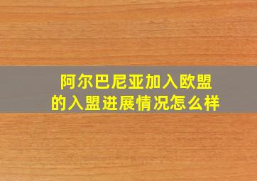 阿尔巴尼亚加入欧盟的入盟进展情况怎么样