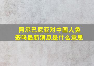 阿尔巴尼亚对中国人免签吗最新消息是什么意思