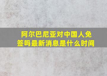 阿尔巴尼亚对中国人免签吗最新消息是什么时间