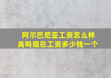 阿尔巴尼亚工资怎么样高吗现在工资多少钱一个