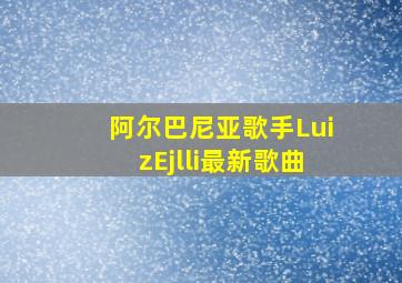 阿尔巴尼亚歌手LuizEjlli最新歌曲