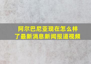 阿尔巴尼亚现在怎么样了最新消息新闻报道视频