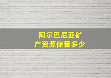 阿尔巴尼亚矿产资源储量多少