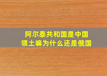 阿尔泰共和国是中国领土嘛为什么还是俄国