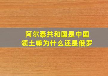 阿尔泰共和国是中国领土嘛为什么还是俄罗