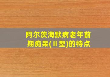 阿尔茨海默病老年前期痴呆(ⅱ型)的特点