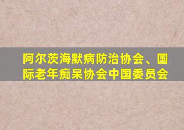 阿尔茨海默病防治协会、国际老年痴呆协会中国委员会