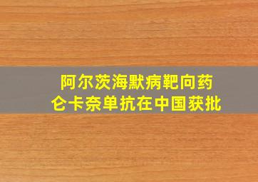 阿尔茨海默病靶向药仑卡奈单抗在中国获批