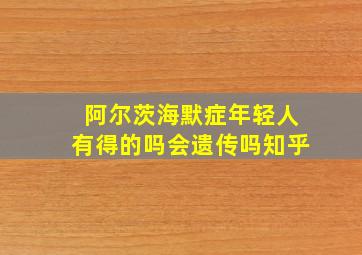 阿尔茨海默症年轻人有得的吗会遗传吗知乎