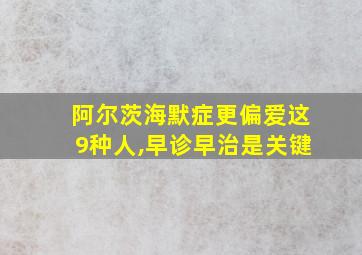 阿尔茨海默症更偏爱这9种人,早诊早治是关键