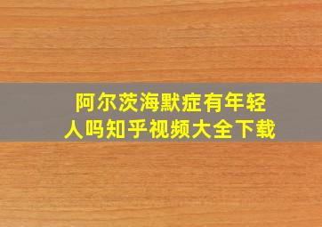 阿尔茨海默症有年轻人吗知乎视频大全下载