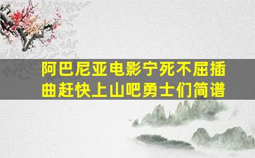 阿巴尼亚电影宁死不屈插曲赶快上山吧勇士们简谱