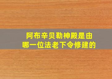 阿布辛贝勒神殿是由哪一位法老下令修建的