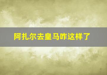 阿扎尔去皇马咋这样了