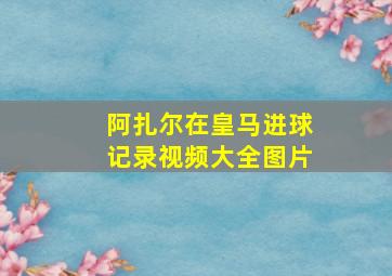 阿扎尔在皇马进球记录视频大全图片