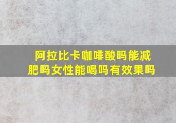 阿拉比卡咖啡酸吗能减肥吗女性能喝吗有效果吗