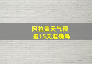 阿拉盖天气预报15天准确吗