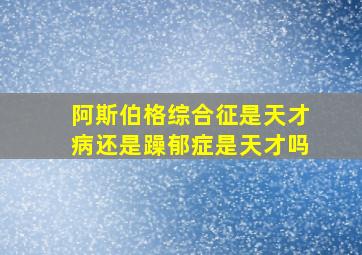 阿斯伯格综合征是天才病还是躁郁症是天才吗