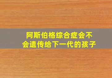 阿斯伯格综合症会不会遗传给下一代的孩子