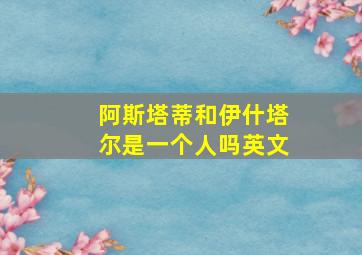 阿斯塔蒂和伊什塔尔是一个人吗英文