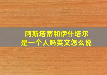 阿斯塔蒂和伊什塔尔是一个人吗英文怎么说