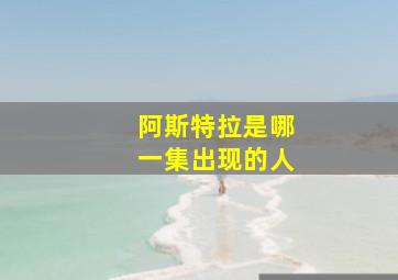 阿斯特拉是哪一集出现的人