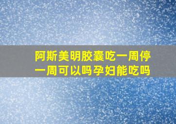 阿斯美明胶囊吃一周停一周可以吗孕妇能吃吗