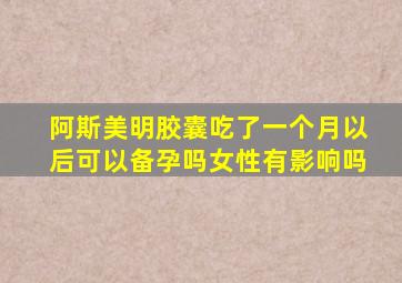 阿斯美明胶囊吃了一个月以后可以备孕吗女性有影响吗