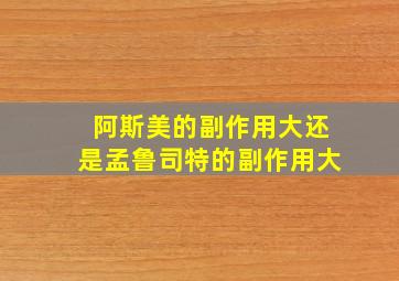 阿斯美的副作用大还是孟鲁司特的副作用大