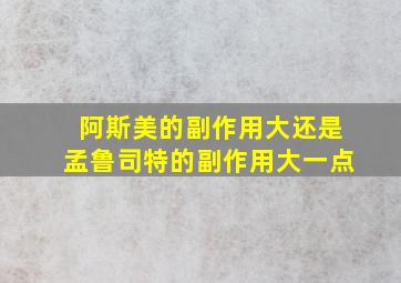 阿斯美的副作用大还是孟鲁司特的副作用大一点