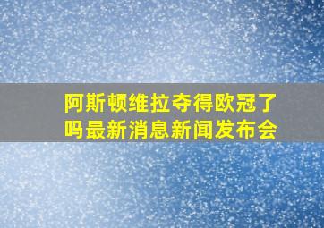 阿斯顿维拉夺得欧冠了吗最新消息新闻发布会