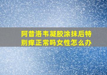 阿昔洛韦凝胶涂抹后特别痒正常吗女性怎么办