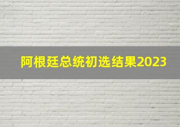 阿根廷总统初选结果2023