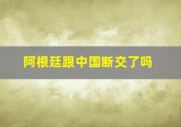 阿根廷跟中国断交了吗