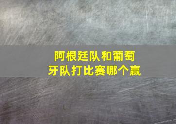 阿根廷队和葡萄牙队打比赛哪个赢