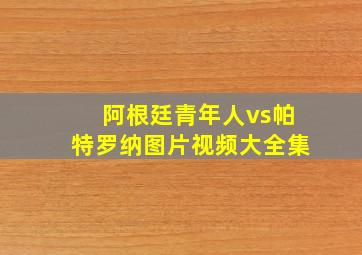 阿根廷青年人vs帕特罗纳图片视频大全集