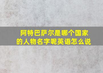 阿特巴萨尔是哪个国家的人物名字呢英语怎么说