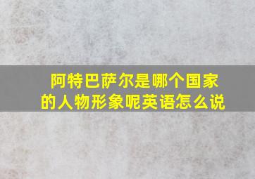 阿特巴萨尔是哪个国家的人物形象呢英语怎么说