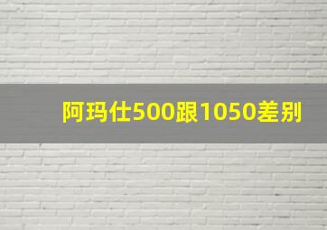 阿玛仕500跟1050差别