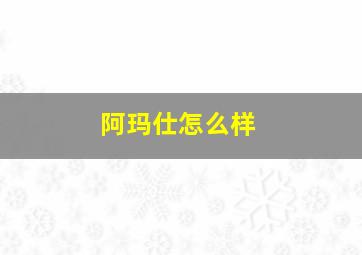 阿玛仕怎么样