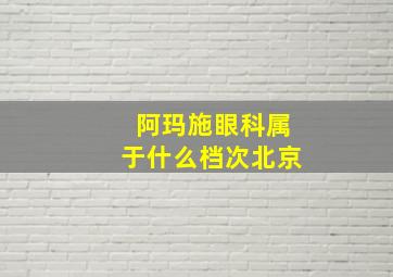 阿玛施眼科属于什么档次北京